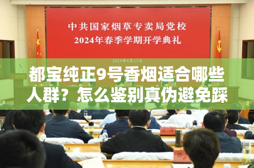 都宝纯正9号香烟适合哪些人群？怎么鉴别真伪避免踩坑？